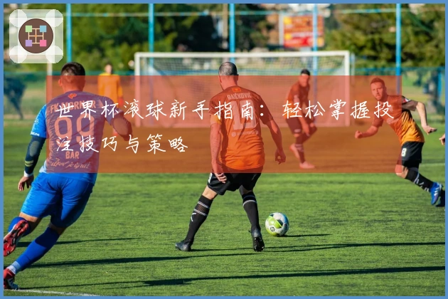 世界杯滚球新手指南：轻松掌握投注技巧与策略