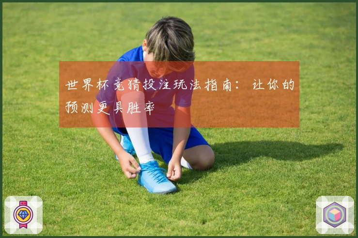 世界杯竞猜投注玩法指南：让你的预测更具胜率
