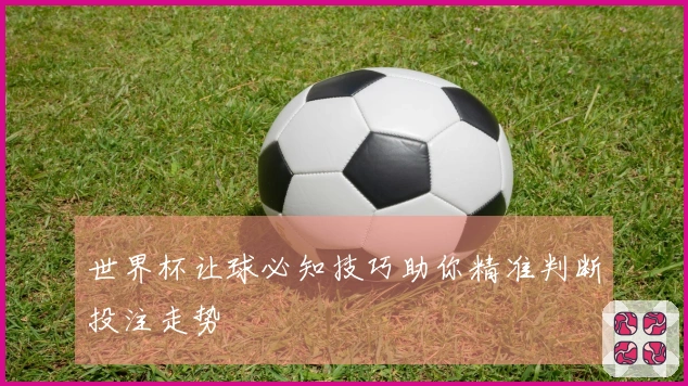 世界杯让球必知技巧助你精准判断投注走势