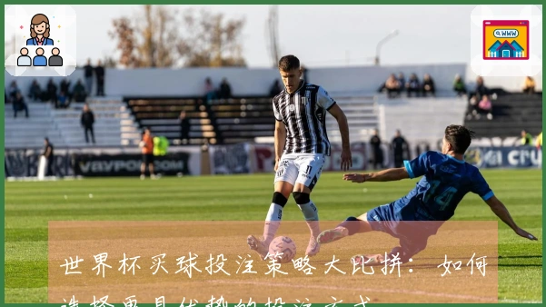 世界杯买球投注策略大比拼：如何选择更具优势的投注方式