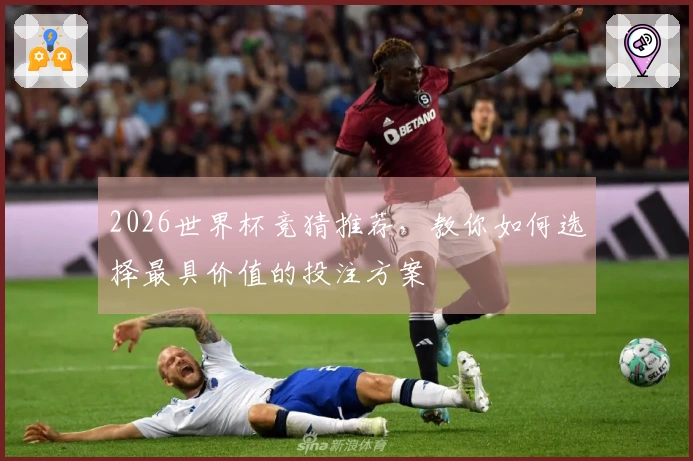 2026世界杯竞猜推荐，教你如何选择最具价值的投注方案