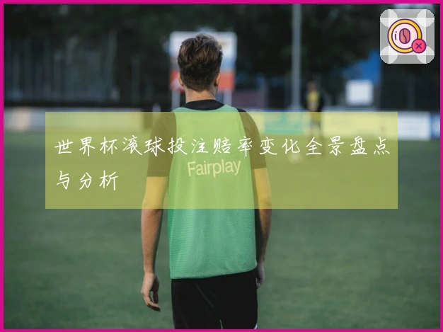 世界杯滚球投注赔率变化全景盘点与分析