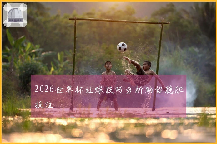 2026世界杯让球技巧分析助你稳胆投注