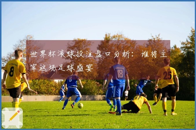世界杯滚球投注盘口分析：谁将主宰这场足球盛宴