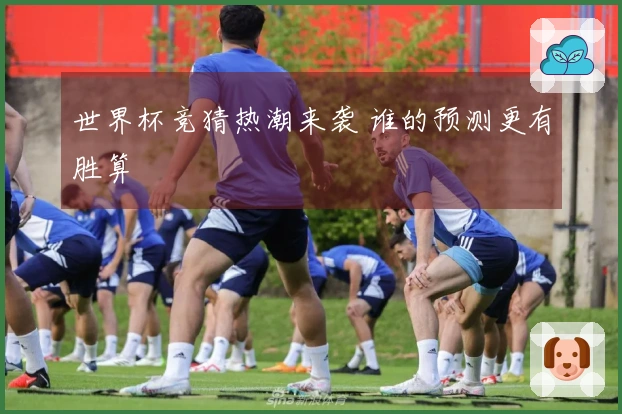 世界杯竞猜热潮来袭 谁的预测更有胜算